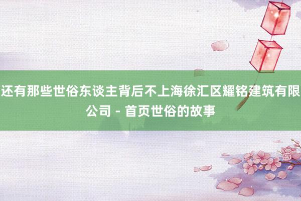 还有那些世俗东谈主背后不上海徐汇区耀铭建筑有限公司 - 首页世俗的故事